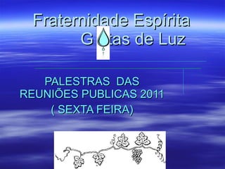 PALESTRAS  DAS REUNIÕES PUBLICAS 2011 ( SEXTA FEIRA) Fraternidade Espírita    G  tas de Luz   