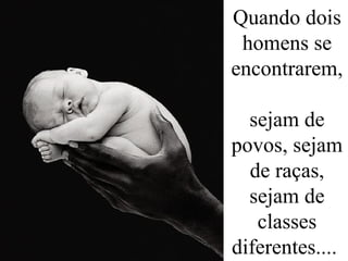 Quando dois
homens se
encontrarem,
sejam de
povos, sejam
de raças,
sejam de
classes
diferentes....
 