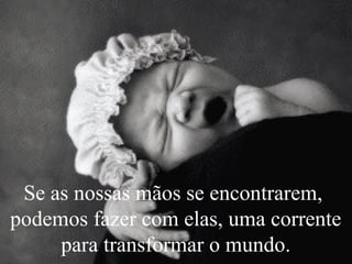 Se as nossas mãos se encontrarem,
podemos fazer com elas, uma corrente
para transformar o mundo.
 