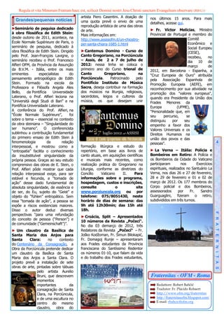 Regula et vita Minorum Fratrum haec est, scilicet Domini nostri Jesu Christi sanctum Evangelium observare (RB I,1)
                                            artista Piero Casentini. A doação de      nos últimos 15 anos. Para mais
  Grandes/pequenas notícias                 uma quota prevê o envio de uma            detalhes, acesse qui.
                                            reprodução artística de uma das obras
►Seminário de pequisa dedicado                                                        ► Fr. Víctor Melícias, Ministro
                                            de arte.
à obra filosófica de Edith Stein:                                                     Provincial de Portugal e membro do
                                            Mais informações em:
desde outono de 2011, acontece, na                                                                           Comitê
                                            http://www.assisiofm.it/un-chiostro-
École Normale Supérieure de Paris, o                                                                         Econômico e
                                            per-santa-chiara-1685-1.html
seminário de pesquisa, dedicado à                                                                            Social Europeu
obra filosófica de Edith Stein. Dirigido    ► Cantemus Domino - Curso de                                     (CESE),
pelo Prof. Jean-François Lavigne, o         Canto Gregoriano, na Porciúncula                                 recebeu,    no
seminário recebeu o Prof. Francesco         – Assis, de 2 a 7 de julho de                                    dia    10   de
Alfieri OFM, da Província da Assunção       2012: nessa linha se coloca o                                    março       de
da B.V.M. - Itália, entre os mais           primeiro ano do Curso trienal de          2012, em Barcelona - Espanha, a
eminentes         especialistas       do    Canto        Gregoriano,          na      "Cruz Europeia de Ouro" atribuída
pensamento antropológico de Edith           Porciúncula.     Patrocinado    pelo      pela    Associação    Espanhola    de
Stein. Formado na escola da                 Pontifício Instituto de Música            Promoção Europeia (AEFE), em
Professora e Filósofa Angela Ales           Sacra, deseja contribuir na formação      reconhecimento por sua atividade na
Bello,     da Pontifícia    Universidade    dos músicos na liturgia, religiosos,      promoção dos "valores europeus",
Laterano, o Prof. Alfieri leciona na        sacerdotes, leigos e cultores da          quando era Presidente da União dos
“Università degli Studi di Bari” e na       música, os que desejam unir               Frades Menores da
Pontifícia Universidade Laterano.                                                     Europa           (UFME),
A conferência do Prof. Alfieri, na                                                    "Personalidade que, em
“École Normale Supérieure”,           foi                                             seu      percurso,    se
sobre o tema – essencial no contexto                                                  distinguiu    por    seu
da obra steiniana – “Singularidade do                                                 empenho a favor dos
ser humano”. O conferencista                                                          Valores Universais e os
sublinhou a contribuição fundamental                                                  Direitos Humanos na
do primeiro ensaio de Edith Stein à                                                   união dos povos e das
fenomenologia            da      relação                                              pessoas".                                          4
interpessoal, e mostrou como a              formação litúrgica e estudo do
“entropatia” facilita o conhecimento        repertório, em base aos livros de         ► La Verna – Itália: Polícia e
da insubstituível singularidade da          canto atuais, em aquisições científicas   Bombeiros em Retiro: A Polícia e
própria pessoa. Graças ao seu estudo        e musicais mais recentes, como            os Bombeiros da Cidade do Vaticano
comprensivo das obras de E. Stein, o        realização prática do Gregoriano na       participaram          nos       Exercícios
Prof. Alfieri pôde mostrar que cada         Liturgia, conforme as diretrizes do       espirituais, realizados no Santuário La
relação interpessoal exige, para ser        Concílio    Vaticano     II.     Para     Verna, nos dias 26 e 27 de fevereiro,
estável e fecunda, a “tomada de             informações sobre o programa,             28 e 29 de fevereiro e 01 e 02 de
ação” desse dado fundamental de             hospedagem, custos e inscrições,          março de 2012. Os 177 membros do
absoluta singularidade, de essência e       consulte             o            site    Corpo policial e dos Bombeiros,
de ser, do Eu, sujeito do “Geist” e         www.porziuncola.org         ou por        assessorados        por    Fr.    Sandro
objeto do “fühlen” entropático. Sem         telefone: 075/8051430, neste              Guarguaglini,      fizeram     o retiro,
essa “tomada de ação”, a pessoa se          horário de dias de semana: das            subdivididos em três turnos.
expõe a riscos existenciais maiores.        9h até 12h30min; das 15h até
Disso o autor deduz diversas                18h.
perspectivas “para uma refundação                                                                                                   F R A T E R N I T A S
                                            ► Croácia, Split – Apresentados
do conceito de pessoa (“Person”) e
                                            10 números da Revista „Počeci“.
de comunidade (“Gemeinschaft”)”.
                                            No dia 03 demarço de 2012, três
► Um claustro da Basílica de                Redatores da Revista „Počeci“ – Fr.
Santa Maria dos Anjos para                  Joško Kodžoman, Fr. Šimun Bilokapić,
Santa     Clara:      no    contexto        Fr. Domagoj Runje – apresentaram
do Centenário da Consagração, a             aos Frades estudantes da Província
Obra da Porciúncula pretende dedicar        franciscana do Santíssimo Redentor
um claustro da Basílica de Santa            os números 01-10, que falam da vida
Maria dos Anjos a Santa Clara. O            e do trabalho dos Frades estudantes,
projeto prevê a instalação de sete
obras de arte, pintadas sobre tábuas
               pelo artista Aurelio
               Bruni, que descrevem                                                   Fraternitas - OFM - Roma
               momentos
               importantes        da                                                       Redattore: Robert Bahčič
               consagração de Santa                                                        Tradutor: Fr. Plácido Robaert
               Clara, na Porciúncula,                                                      http://www.ofm.org/fraternitas 
               e de uma escultura no                                                          http://fraternitasofm.blogspot.com/
                                                                                          E-mail: rbahcic@ofm.org
               centro do mesmo
               claustro, obra     do
 