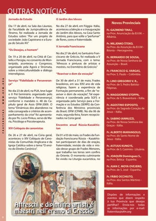 2
FRATERNITAS-WWW.OFM.ORG
Jornada de Estudo
Dia 17 de abril, na Sala das Láureas,
da Faculdade de Jurisprudência de
Téramo, foi realizada a Jornada de
Estudos sobre: “Por um projeto de
sociedade: João Capistrano e a Euro-
pa do Século XV.”
“Os Desejos, o homem”
De 19 a 20 de abril, na Città di Cas-
tello e Perúgia, no convento de Mon-
terípido, aconteceu o Congresso,
organizado pela Agorà e Stromata,
sobre a interculturalidade e diálogo
interreligioso.
Serviço “Fidelidade e Perseveran-
ça”
No dia 23 de abril, na PUA, teve lugar
o II Pré-Seminário organizado pelo
serviço ‘Fidelidade e Perseverança’,
conforme o mandato n. 48 do Ca-
pítulo geral de Assis OFM-2009. O
tema “Dinâmicas dos abandonos na
vida consagrada e critérios de acom-
panhamento da crise” foi apresenta-
do por Pe. Lúcio Pinkus, servo de Ma-
ria, Psicólogo e Psicoterapeuta.
XIV Colóquio de canonistas
De 26 a 27 de abril, na Cúria geral,
aconteceu o XIV Colóquio de Cano-
nistas da Comunhão Anglicana e da
Igreja Católica sobre o tema “O ensi-
no do Direito Canônico”.
Outras notícias
O Jardim dos Idosos
No dia 27 de abril, em Fóggia- Itália,
aconteceu a bênção e a inauguração
do Jardim dos Idosos, na Casa Santo
Antônio, para que volte a “perfumar”
de flores, cores e fraternidade.
V Jornada Franciscana
No dia 27 de abril, no Santuário Fran-
ciscano de Gréccio, foi realizada a V
Jornada Franciscana, com o tema:
“Afrescos e pinturas de artistas e
mestres. no Eremitério de Gréccio.”
“Reavivar o dom da vocação”
De 30 de abril a 31 de maio, Frades
brasileiros, em seu XXV ano de vida
religiosa, fazem a experiência de
Formação permanente, a fim de “re-
avivar o dom da vocação”. Tal expe-
riência é coordenada pela SGFS e
organizada pelo Serviço para a For-
mação e os Estudos (SERPE) da Con-
ferência dos Ministros provinciais
do Brasil, OFM (CFMB). No dia 06 de
maio, segunda-feira, foram recepcio-
nados na Cúria geral.
Encontro anual Rússia-Kazakhis-
tan
De 01 a 03 de maio, os Frades da Fun-
dação franciscana Rússia – Kazakhis-
tan participaram de dias de oração,
fraternidade, revisão de vida e mis-
são desse grupo de Frades Menores,
que trabalha nas terras sem confins
do Oriente. O momento culminante
foi vivido na Liturgia eucarística, no
Dispões de informações e
eventos que dizem respeito
à tua Província que desejas
partilhar? Envia-nos todas
as informações por e-mail:
fraternitas@ofm.org
Novos Provinciais
Fr. GAZMEND TINAJ,
na Prov. Anunciação da B.V.M. –
Albânia.
Fr. MILJENKO ŠTEKO,
na Prov. da Assunção da B.V.M -
Bósnia – Hercegovina.
Fr. BERNARDO DE SOUSA,
na Prov. de Nossa Senhora da
Assunção – Brasil.
Fr. FRANCISCO G. VARGAS,
na Prov. S. Paulo – Colômbia.
Fr. LINO GREGORIO V. R.,
na Prov. de S. Pedro Batista -
Filipinas.
Fr. MAGGIORINO STOPPA,
na Prov. de S. Boaventura – Itália.
Fr. AGOSTINO ESPOSITO,
na Prov. do Sagrado Coração de
Jesus – Itália.
Fr. SABINO IANNUZZI,
na Prov. de Nossa Senhora das
Graças - Itália.
Fr. ALBERTO MARANGOLO,
na Prov. do Santo Nome de
Jesus - Itália.
Fr. ASTIJUS KUNGYS,
na Prov. de S. Casimiro - Lituânia.
Fr. JOAQUÍN Domínguez S.,
na Prov. Bética - Espanha.
Fr. JUAN C. MOYA OVEJERO,
na Prov. de S. José - Espanha.
Fr. FÁBIO OCCHIUTO,
na Prov. dos Santos Mártires -
Itália.
 