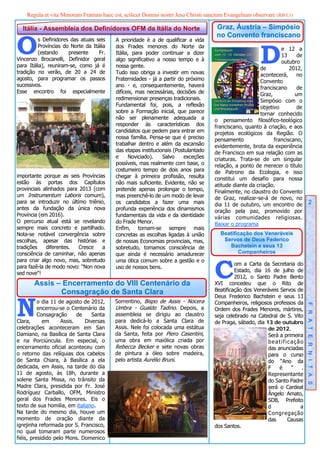 Regula et vita Minorum Fratrum haec est, scilicet Domini nostri Jesu Christi sanctum Evangelium observare (RB I,1)

  Itália - Assembleia dos Definidores OFM da Itália do Norte                         Graz, Áustria – Simpósio


O
                                                                                     no Convento franciscano
         s Definidores das atuais seis    A prioridade è a de qualificar a vida



                                                                                                        D
         Províncias do Norte da Itália    dos Frades menores do Norte da                                         e 12 a
         (estando     presente     Fr.    Itália, para poder continuar a dizer                                   13     de
Vincenzo Brocanelli, Definidor geral      algo significativo a nosso tempo e à                                   outubro
para Itália), reuniram-se, como já é      nossa gente.                                                  de           2012,
tradição no verão, de 20 a 24 de          Tudo isso obriga a investir em novas                          acontecerá,     no
agosto, para programar os passos          Fraternidades - já a partir do próximo                        Convento
sucessivos.                               ano - e, consequentemente, haverá                             franciscano     de
Esse encontro foi especialmente           difíceis, mas necessárias, decisões de                        Graz,          um
                                          redimensionar presenças tradicionais.                         Simpósio com o
                                          Fundamental foi, pois, a reflexão                             objetivo        de
                                          sobre a Formação inicial, que parece                          tornar conhecido
                                          não ser plenamente adequada a             o pensamento filosófico-teológico
                                          responder às características dos          franciscano, quanto à criação, e aos
                                          candidatos que pedem para entrar em       projetos ecológicos da Região. O
                                          nossa família. Pensa-se que é preciso     pensamento                franciscano,
                                          trabalhar dentro e além da escansão       evidentemente, brota da experiência
                                          das etapas institucionais (Postulantado   de Francisco em sua relação com as
                                          e     Noviciado).    Salvo    exceções    criaturas. Trata-se de um singular
                                          possíveis, mas realmente com base, o      relação, a ponto de merecer o título
                                          costumeiro tempo de dois anos para        de Patrono da Ecologia, e isso
importante porque as seis Províncias      chegar à primeira profissão, resulta      constitui um desafio para nossa
estão às portas dos Capítulos             não mais suficiente. Evidente, não se     atitude diante da criação.
provinciais alinhados para 2013 (com      pretende apenas prolongar o tempo,        Finalmente, no claustro do Convento
um Instrumentum Laboris comum),           mas preenchê-lo de um modo de levar       de Graz, realizar-se-á de novo, no
para se introduzir no último triênio,     os candidatos a fazer uma mais            dia 11 de outubro, um encontro de            2
antes da fundação da única nova           profunda experiência dos dinamismos       oração pela paz, promovido por
Província (em 2016).                      fundamentais da vida e da identidade      várias comunidades religiosas.
O percurso atual está se revelando        do Frade Menor.                           Baixar o programa
sempre mais concreto e partilhado.        Enfim, tornam-se sempre mais
Nota-se notável convergência sobre        concretas as escolhas ligadas à união       Beatificação dos Veneráveis
escolhas, apesar das histórias e          de nossas Economias provinciais, mas,        Servos de Deus Federico
tradições    diferentes.   Cresce   a     sobretudo, tomamos consciência de              Bachstein e seus 13
consciência de caminhar, não apenas       que ainda é necessário amadurecer                  Companheiros



                                                                                    C
para criar algo novo, mas, sobretudo      uma ótica comum sobre a gestão e o
                                                                                             om a Carta da Secretaria do
para fazê-la de modo novo: "Non nova      uso de nossos bens.
                                                                                             Estado, dia 16 de julho de
sed nove"!
                                                                                             2012, o Santo Padre Bento
       Assis – Encerramento do VIII Centenário da                                   XVI concedeu que o Rito de
              Consagração de Santa Clara                                            Beatificação dos Veneráveis Servos de



N
                                                                                    Deus Frederico Bachstein e seus 13
          o dia 11 de agosto de 2012,    Sorrentino, Bispo de Assis - Nocera        Companheiros, religiosos professos da
          encerrou-se o Centenário da    Umbra - Gualdo Tadino. Depois, a           Ordem dos Frades Menores, mártires,      F R A T E R N I T A S
          Consagração      de    Santa   assembleia se dirigiu ao claustro          seja celebrado na Catedral de S. Vito
Clara,      em      Assis.    Diversas   para dedicá-lo a Santa Clara de            de Praga, sábado, dia 13 de outubro
celebrações aconteceram em San           Assis. Nele foi colocada uma estátua                              de 2012.
Damiano, na Basílica de Santa Clara      da Santa, feita por Piero Casentini,                              Será a primeira
e na Porciúncula. Em especial, o         uma obra em maiólica criada por                                   beatificação
encerramento oficial aconteceu com       Rebecca Becker e sete novas obras                                 das anunciadas
o retorno das relíquias dos cabelos      de pintura a óleo sobre madeira,                                  para o curso
de Santa Chiara, à Basílica a ela        pelo artista Aurélio Bruni.                                       do “Ano da
dedicada, em Assis, na tarde do dia                                                                        F    é    ”   .
11 de agosto, às 18h, durante a                                                                            Representante
solene Santa Missa, no trânsito da                                                                         do Santo Padre
Madre Clara, presidida por Fr. José                                                                        será o Cardeal
Rodríguez Carballo, OFM, Ministro                                                                          Ângelo Amato,
geral dos Frades Menores. Eis o                                                                            SDB, Prefeito
texto de sua homilia, em italiano.                                                                         d             a
Na tarde do mesmo dia, houve um                                                                            Congregação
momento de oração diante da                                                                                das     Causas
igrejinha reformada por S. Francisco,                                               dos Santos.
no qual tomaram parte numerosos
fiéis, presidido pelo Mons. Domenico
 