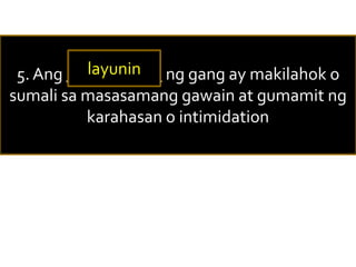 5. Ang ___________ ng gang ay makilahok o
sumali sa masasamang gawain at gumamit ng
karahasan o intimidation
layunin
 