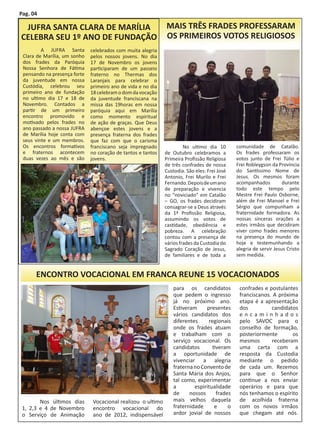 Pag. 04

     JUFRA SANTA CLARA DE MARÍLIA                                MAIS TRÊS FRADES PROFESSARAM
    CELEBRA SEU 1º ANO DE FUNDAÇÃO                               OS PRIMEIROS VOTOS RELIGIOSOS
    	       A JUFRA Santa        celebrados com muita alegria
    Clara de Marília, um sonho   pelos nossos jovens. No dia
    dos frades da Paróquia       17 de Novembro os jovens
    Nossa Senhora de Fátima      participaram de um passeio
    pensando na presença forte   fraterno no Thermas dos
    da juventude em nossa        Laranjais para celebrar o
    Custódia, celebrou seu       primeiro ano de vida e no dia
    primeiro ano de fundação     18 celebram o dom da vocação
    no ultimo dia 17 e 18 de     da juventude franciscana na
    Novembro. Contados a         missa das 19horas em nossa
    partir de um primeiro        paróquia aqui em Marília
    encontro promovido e         como momento espiritual
    motivado pelos frades no     de ação de graças. Que Deus
    ano passado a nossa JUFRA    abençoe estes jovens e a
    de Marília hoje conta com    presença fraterna dos frades
    seus vinte e um membros.     que faz com que o carisma
    Os encontros formativos      franciscano seja impregnado     	        No ultimo dia 10       comunidade de Catalão.
    e fraternos acontecem        no coração de tantos e tantos   de Outubro celebramos a         Os frades professaram os
    duas vezes ao mês e são      jovens.                         Primeira Profissão Religiosa    votos junto de Frei Túlio e
                                                                 de três confrades de nossa      Frei Robleygson da Província
                                                                 Custodia. São eles: Frei José   do Santíssimo Nome de
                                                                 Antonio, Frei Murilo e Frei     Jesus. Os mesmos foram
                                                                 Fernando. Depois de um ano      acompanhados          durante
                                                                 de preparação e vivencia        todo este tempo pelo
                                                                 no “noviciado” em Catalão       Mestre Frei Paulo Osborne,
                                                                 – GO, os frades decidiram       além de Frei Manoel e Frei
                                                                 consagrar-se a Deus através     Sérgio que compunham a
                                                                 da 1ª Profissão Religiosa,      fraternidade formadora. As
                                                                 assumindo os votos de           nossas sinceras orações a
                                                                 castidade, obediência e         estes irmãos que decidiram
                                                                 pobreza. A celebração           viver como frades menores
                                                                 contou com a presença de        na presença do mundo de
                                                                 vários frades da Custodia do    hoje e testemunhando a
                                                                 Sagrado Coração de Jesus,       alegria de servir Jesus Cristo
                                                                 de familiares e de toda a       sem medida.


	        ENCONTRO VOCACIONAL EM FRANCA REUNE 15 VOCACIONADOS
                                                                     para os candidatos           confrades e postulantes
                                                                     que pedem o ingresso         franciscanos. A próxima
                                                                     já no próximo ano.           etapa é a apresentação
                                                                     Estiveram     presentes      dos          candidatos
                                                                     vários candidatos dos        encaminhados
                                                                     diferentes     regionais     pelo SAVOC para o
                                                                     onde os frades atuam         conselho de formação,
                                                                     e trabalham com o            posteriormente       os
                                                                     serviço vocacional. Os       mesmos       receberam
                                                                     candidatos       tiveram     uma carta com a
                                                                     a oportunidade de            resposta da Custodia
                                                                     vivenciar a alegria          mediante o pedido
                                                                     fraterna no Convento de      de cada um. Rezemos
                                                                     Santa Maria dos Anjos,       para que o Senhor
                                                                     tal como, experimentar       continue a nos enviar
                                                                     a        espiritualidade     operários e para que
                                                                     de     nossos      frades    nós tenhamos o espírito
    	      Nos últimos dias       Vocacional realizou o ultimo       mais velhos daquela          de acolhida fraterna
    1, 2,3 e 4 de Novembro        encontro vocacional do             fraternidade      e     o    com os novos irmãos
    o Serviço de Animação         ano de 2012, indispensável         ardor jovial de nossos       que chegam até nós.
 