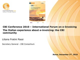 CBI Conference 2010 – International Forum on e-Invoicing
The Italian experience about e-invoicing: the CBI
community

Liliana Fratini Passi

Secretary General - CBI Consortium




                                       Roma, December 3rd, 2010
 