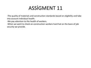 ASSİGMENT 11
-The quality of materials and construction standards based on eligibility and take
into account individual health.
-We pay attention to the health of workers.
-When we went to check on construction workers hard hat on the basis of job
security we provide.

 