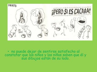 • no puede dejar de sentirse satisfecho al
constatar que los niños y las niñas saben que él y
          sus dibujos están de su lado.
 