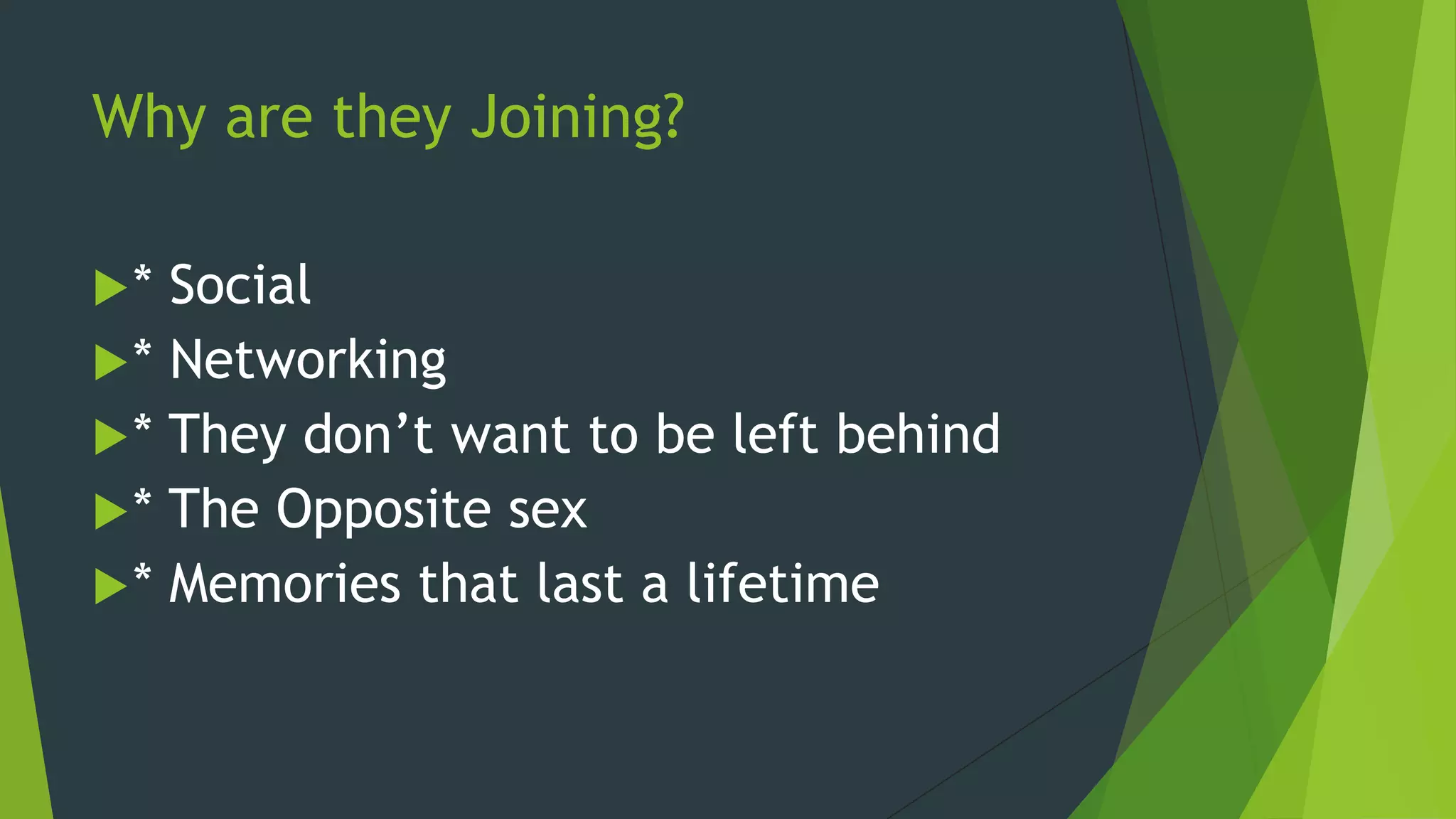 Why are they Joining?

*  Social
 * Networking
 * They don’t want to be left behind
 * The Opposite sex
 * Memories that last a lifetime
 