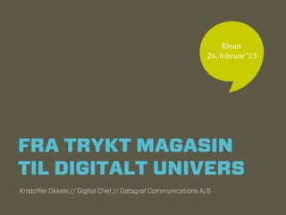 Klean	
  
                                                             	
  26.	
  februar	
  ’13	
  




FRA TRYKT MAGASIN
TIL DIGITALT UNIVERS
Kristoﬀer Okkels // Digital Chef // Datagraf Communications A/S
 
