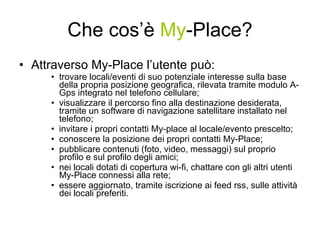 Che cos’è  My -Place? <ul><li>Attraverso My-Place l’utente può: </li></ul><ul><ul><ul><li>trovare locali/eventi di suo pot...