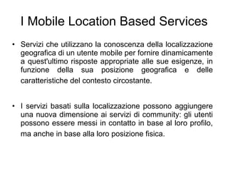 I Mobile Location Based Services <ul><li>Servizi che utilizzano la conoscenza della localizzazione geografica di un utente...