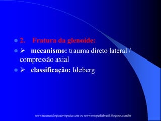  2. Fratura da glenoide:
  mecanismo: trauma direto lateral /
compressão axial
  classificação: Ideberg
www.traumatologiaeortopedia.com ou www.ortopediabrasil.blogspot.com.br
 