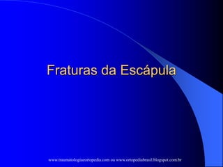 Fraturas da Escápula
www.traumatologiaeortopedia.com ou www.ortopediabrasil.blogspot.com.br
 