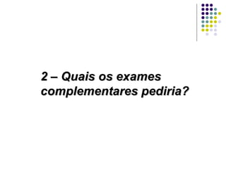 2 – Quais os exames complementares pediria? 