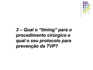 3 – Qual o “timing” para o procedimento cirúrgico e qual o seu protocolo para prevenção da TVP? 