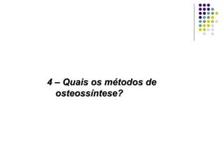 4 – Quais os métodos de osteossíntese? 