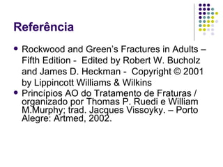 Referência Rockwood and Green’s Fractures in Adults – Fifth Edition -  Edited by Robert W. Bucholz and James D. Heckman -  Copyright © 2001 by Lippincott Williams & Wilkins Princípios AO do Tratamento de Fraturas / organizado por Thomas P. Ruedi e William M.Murphy; trad. Jacques Vissoyky. – Porto Alegre: Artmed, 2002. 