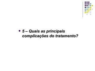5 – Quais as principais complicações do tratamento? 