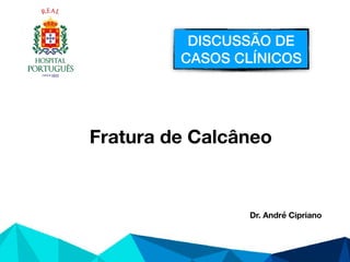 DISCUSSÃO DE
CASOS CLÍNICOS
Fratura de Calcâneo
Dr. André Cipriano
 