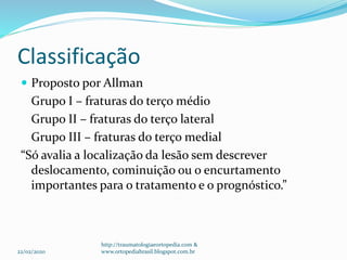 Classificação
 Proposto por Allman
Grupo I – fraturas do terço médio
Grupo II – fraturas do terço lateral
Grupo III – fraturas do terço medial
“Só avalia a localização da lesão sem descrever
deslocamento, cominuição ou o encurtamento
importantes para o tratamento e o prognóstico.”
22/02/2020
http://traumatologiaeortopedia.com &
www.ortopediabrasil.blogspot.com.br
 