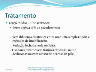 Tratamento
 Terço médio – Conservador
 Entre 0,9% a 10% de pseudoartrose
- Sem diferença estatística entre usar uma simples tipóia e
métodos de imobilização.
- Redução fechada pode ser feita.
- Fixadores externos em fraturas expostas, muito
deslocadas ou com o risco de necrose da pele.
22/02/2020
http://traumatologiaeortopedia.com &
www.ortopediabrasil.blogspot.com.br
 