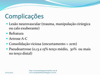 Complicações
 Lesão neurovascular (trauma, manipulação cirúrgica
ou calo exuberante)
 Refratura
 Artrose A-C
 Consolidação viciosa (encurtamento > 2cm)
 Pseudoartrose (0,13 a 15% terço médio, 30% ou mais
no terço distal)
22/02/2020
http://traumatologiaeortopedia.com &
www.ortopediabrasil.blogspot.com.br
 