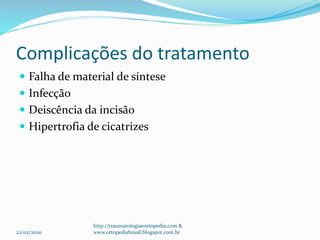 Complicações do tratamento
 Falha de material de síntese
 Infecção
 Deiscência da incisão
 Hipertrofia de cicatrizes
22/02/2020
http://traumatologiaeortopedia.com &
www.ortopediabrasil.blogspot.com.br
 
