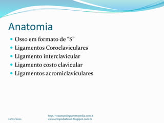 Anatomia
 Osso em formato de “S”
 Ligamentos Coroclaviculares
 Ligamento interclavicular
 Ligamento costo clavicular
 Ligamentos acromiclaviculares
22/02/2020
http://traumatologiaeortopedia.com &
www.ortopediabrasil.blogspot.com.br
 