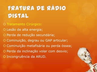  Tratamento Cirúrgico:

 Lesão de alta energia;
 Perda de redução secundária;
 Cominuição, degrau ou GAP articular;

 Cominuição metafisária ou perda óssea;
 Perda da inclinação volar com desvio;
 Incongruência da ARUD.

 