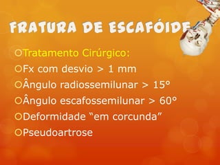 Tratamento Cirúrgico:

Fx com desvio > 1 mm
Ângulo radiossemilunar > 15°
Ângulo escafossemilunar > 60°
Deformidade “em corcunda”
Pseudoartrose

 