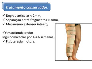 EpidemiologiaTratamento conservador:
 Degrau articular < 2mm,
 Separação entre fragmentos < 3mm,
 Mecanismo extensor íntegro,
Gesso/Imobilizador
Inguinomaleolar por 4 à 6 semanas.
 Fisioterapia motora.
 
