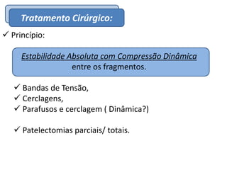 EpidemiologiaTratamento Cirúrgico:
 Princípio:
Estabilidade Absoluta com Compressão Dinâmica
entre os fragmentos.
 Bandas de Tensão,
 Cerclagens,
 Parafusos e cerclagem ( Dinâmica?)
 Patelectomias parciais/ totais.
 