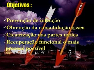 Objetivos :

Prevenção  de infecção
Obtenção da consolidação óssea
Cicatrização das partes moles
Recuperação funcional o mais
 precoce possível
 