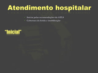 Atendimento hospitalar
               Iniciar pelas recomendações do ATLS
               Cobertura da ferida e imobilização




“Inicial”
 