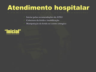 Atendimento hospitalar
               Iniciar pelas recomendações do ATLS
               Cobertura da ferida e imobilização
               Manipulação da ferida no centro cirúrgico


“Inicial”
 