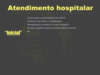 Atendimento hospitalar
               Iniciar pelas recomendações do ATLS
               Cobertura da ferida e imobilização
               Manipulação da ferida no centro cirúrgico
               Exame completo-pulsos/perfusão distal a fratura

“Inicial”
               Rx
 