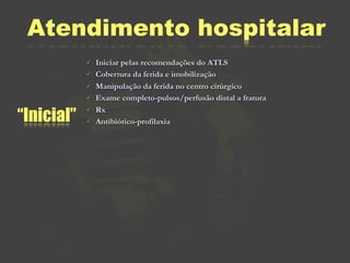 Atendimento hospitalar
               Iniciar pelas recomendações do ATLS
               Cobertura da ferida e imobilização
               Manipulação da ferida no centro cirúrgico
               Exame completo-pulsos/perfusão distal a fratura

“Inicial”
               Rx
               Antibiótico-profilaxia
 