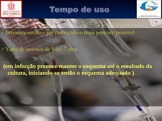 Tempo de uso

 Intravenosa   deve ser começada o mais precoce possível

 Varia   de autores de 1 até 7 dias

(em infecção precoce manter o esquema até o resultado da
  cultura, iniciando-se então o esquema adequado )
 
