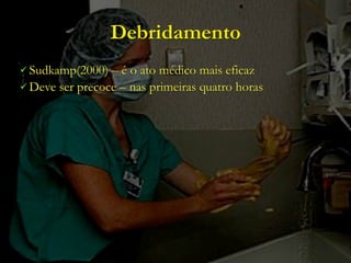 Debridamento
 Sudkamp(2000)  – é o ato médico mais eficaz
 Deve ser precoce – nas primeiras quatro horas
 