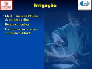 Irrigação

 Ideal - mais de 10 litros
  de solução salina.
 Remover detritos
 É controverso o uso de
  antibiótico diluído
 