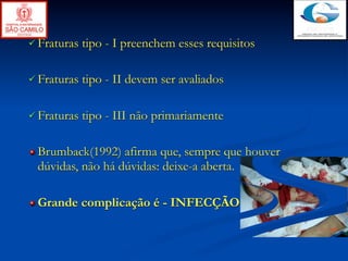  Fraturas   tipo - I preenchem esses requisitos

 Fraturas   tipo - II devem ser avaliados

 Fraturas   tipo - III não primariamente

 Brumback(1992) afirma que, sempre que houver
 dúvidas, não há dúvidas: deixe-a aberta.

 Grande complicação é - INFECÇÃO
 