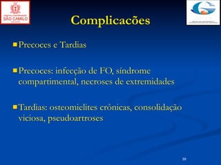 Complicacões
 Precoces    e Tardias

 Precoces:
          infecção de FO, síndrome
 compartimental, necroses de extremidades

 Tardias:osteomielites crônicas, consolidação
 viciosa, pseudoartroses



                                                 39
 