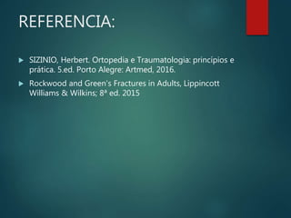 REFERENCIA:
 SIZINIO, Herbert. Ortopedia e Traumatologia: princípios e
prática. 5.ed. Porto Alegre: Artmed, 2016.
 Rockwood and Green's Fractures in Adults, Lippincott
Williams & Wilkins; 8ª ed. 2015
 