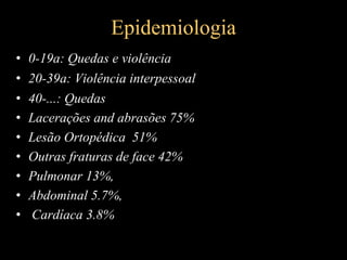 Epidemiologia
• 0-19a: Quedas e violência
• 20-39a: Violência interpessoal
• 40-...: Quedas
• Lacerações and abrasões 75%
• Lesão Ortopédica 51%
• Outras fraturas de face 42%
• Pulmonar 13%,
• Abdominal 5.7%,
• Cardíaca 3.8%
 