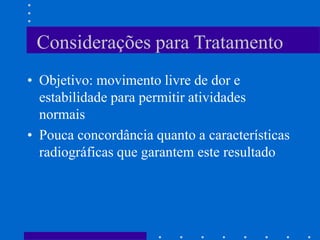 Considerações para Tratamento
• Objetivo: movimento livre de dor e
estabilidade para permitir atividades
normais
• Pouca concordância quanto a características
radiográficas que garantem este resultado
 