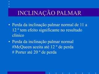 INCLINAÇÃO PALMAR
• Perda da inclinação palmar normal de 11 a
12 º tem efeito significante no resultado
clínico
• Perda da inclinação palmar normal
#McQueen aceita até 12 º de perda
# Porter até 20 º de perda
 