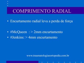 COMPRIMENTO RADIAL
• Encurtamento radial leva a perda de força
• #McQueen : > 2mm encurtamento
• #Jenkins: > 4mm encurtamento
www.traumatologiaeortopedia.com.br
 