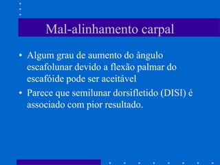Mal-alinhamento carpal
• Algum grau de aumento do ângulo
escafolunar devido a flexão palmar do
escafóide pode ser aceitável
• Parece que semilunar dorsifletido (DISI) é
associado com pior resultado.
 