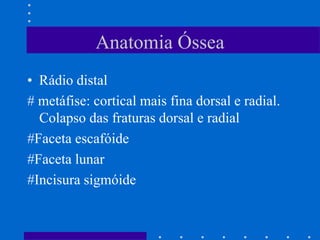 Anatomia Óssea
• Rádio distal
# metáfise: cortical mais fina dorsal e radial.
Colapso das fraturas dorsal e radial
#Faceta escafóide
#Faceta lunar
#Incisura sigmóide
 