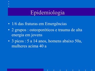 Epidemiologia
• 1/6 das fraturas em Emergências
• 2 grupos : osteoporóticos e trauma de alta
energia em jovens
• 3 picos : 5 a 14 anos, homens abaixo 50a,
mulheres acima 40 a
 